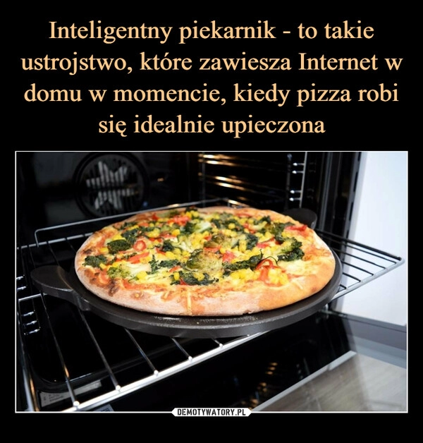 
    
Inteligentny piekarnik - to takie ustrojstwo, które zawiesza Internet w domu w momencie, kiedy pizza robi się idealnie upieczona 