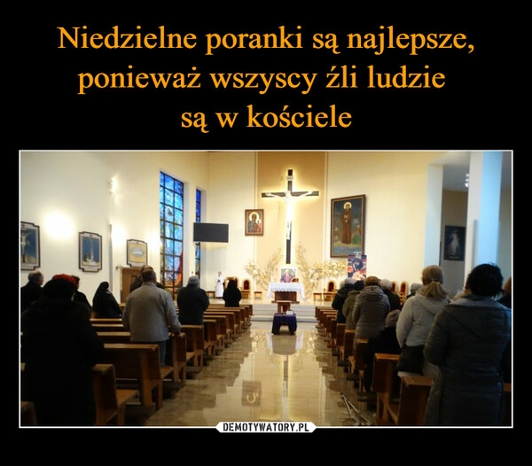 
    Niedzielne poranki są najlepsze, ponieważ wszyscy źli ludzie 
są w kościele