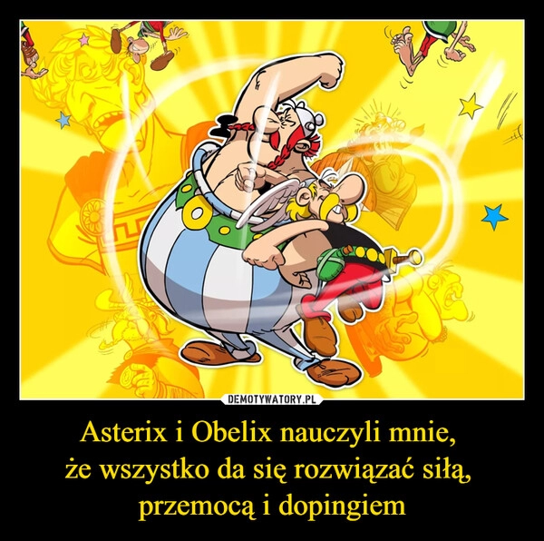 
    Asterix i Obelix nauczyli mnie, 
że wszystko da się rozwiązać siłą, 
przemocą i dopingiem