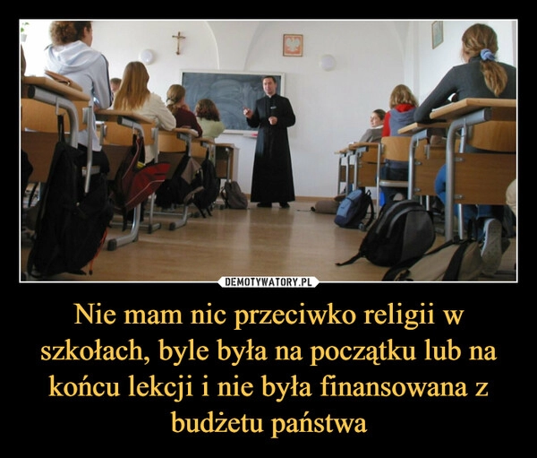 
    
Nie mam nic przeciwko religii w szkołach, byle była na początku lub na końcu lekcji i nie była finansowana z budżetu państwa 