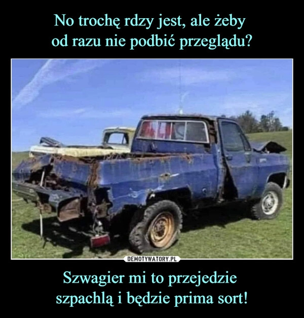 
    No trochę rdzy jest, ale żeby
od razu nie podbić przeglądu? Szwagier mi to przejedzie
szpachlą i będzie prima sort! 