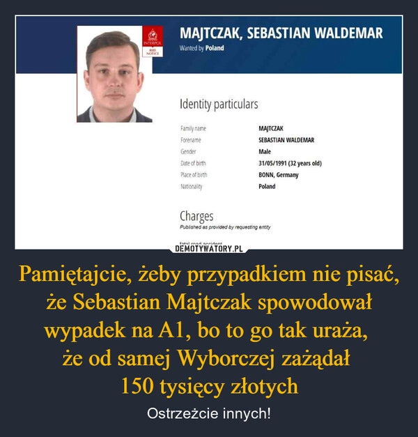 
    Pamiętajcie, żeby przypadkiem nie pisać, że Sebastian Majtczak spowodował wypadek na A1, bo to go tak uraża, 
że od samej Wyborczej zażądał 
150 tysięcy złotych