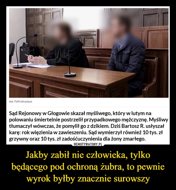 
    Jakby zabił nie człowieka, tylko będącego pod ochroną żubra, to pewnie wyrok byłby znacznie surowszy