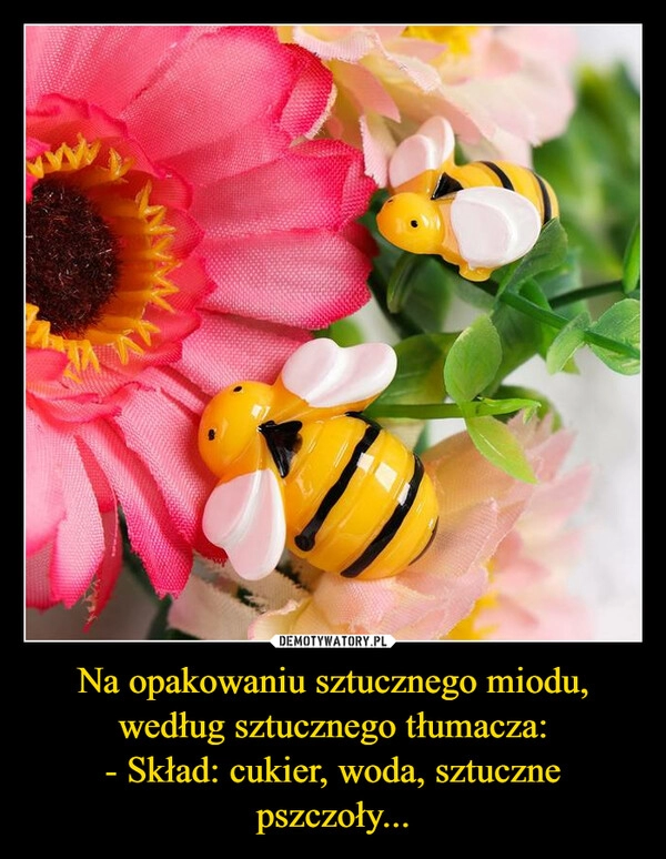 
    Na opakowaniu sztucznego miodu,
według sztucznego tłumacza:
- Skład: cukier, woda, sztuczne pszczoły...