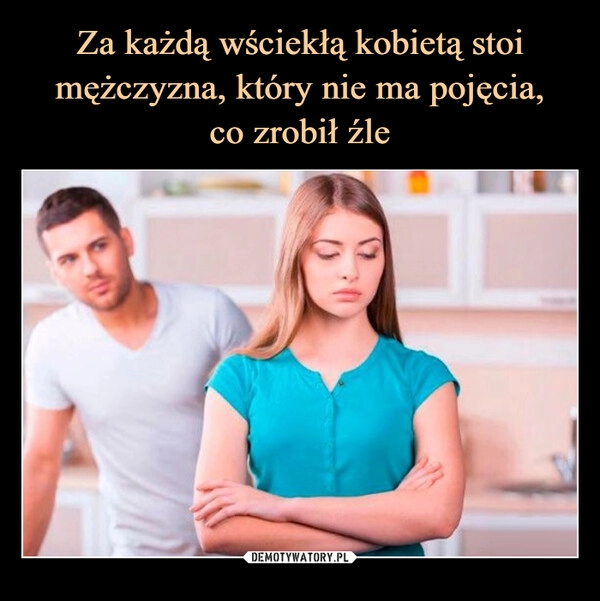 
    Za każdą wściekłą kobietą stoi mężczyzna, który nie ma pojęcia,
co zrobił źle