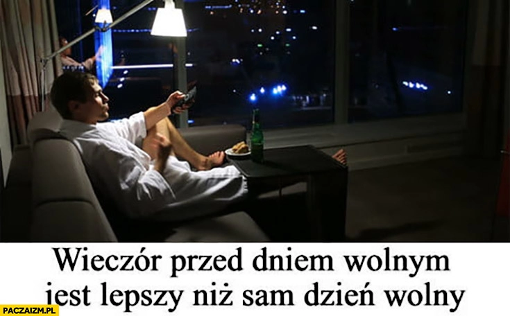 
    Wieczór przed dniem wolnym jest lepszy niż sam dzień wolny