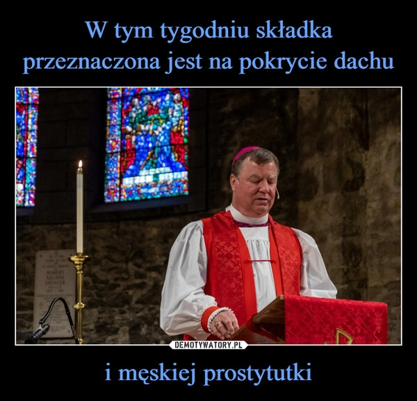 
    W tym tygodniu składka przeznaczona jest na pokrycie dachu i męskiej prostytutki