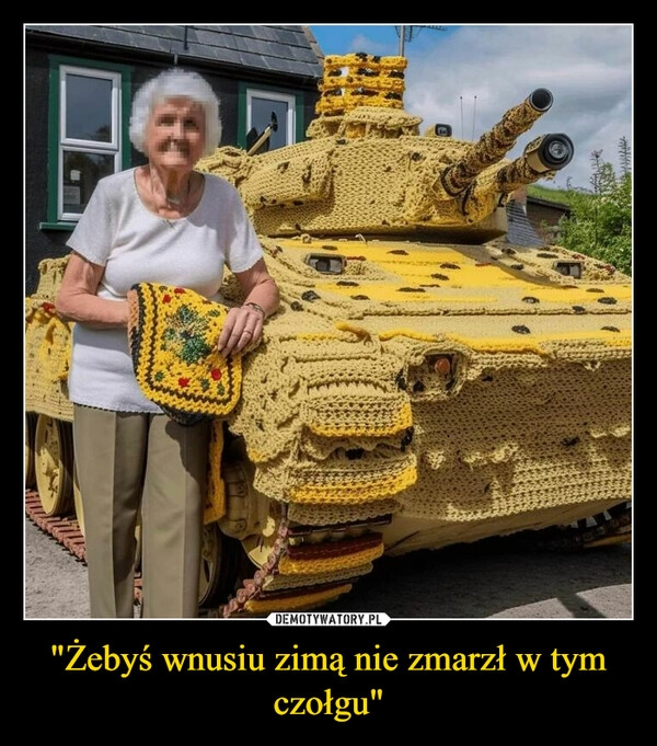 
    "Żebyś wnusiu zimą nie zmarzł w tym czołgu"