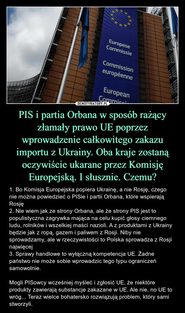 
    PIS i partia Orbana w sposób rażący złamały prawo UE poprzez wprowadzenie całkowitego zakazu importu z Ukrainy. Oba kraje zostaną oczywiście ukarane przez Komisję Europejską. I słusznie. Czemu?