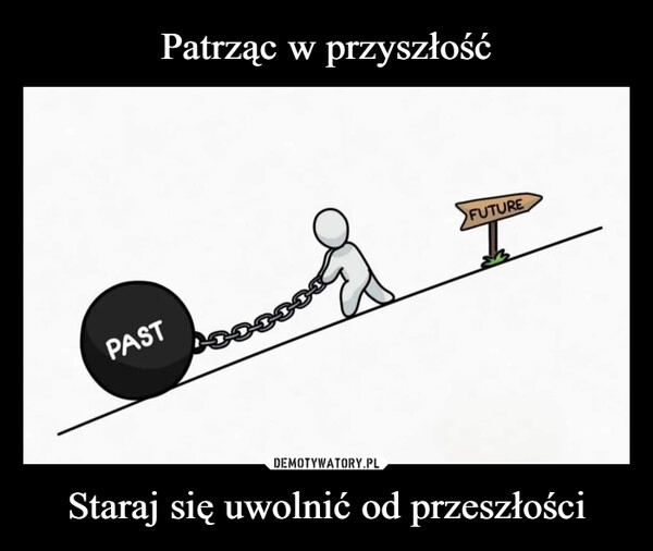 
    Patrząc w przyszłość Staraj się uwolnić od przeszłości