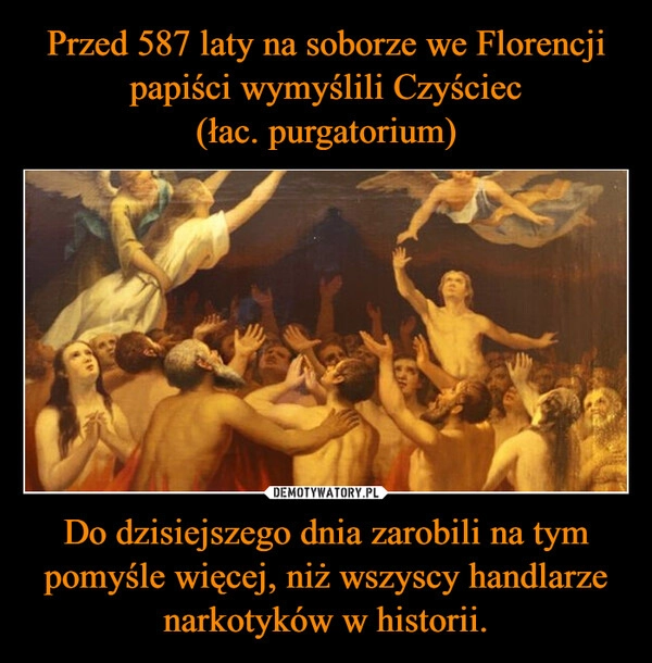 
    Przed 587 laty na soborze we Florencji papiści wymyślili Czyściec (łac. purgatorium) Do dzisiejszego dnia zarobili na tym pomyśle więcej, niż wszyscy handlarze narkotyków w historii.