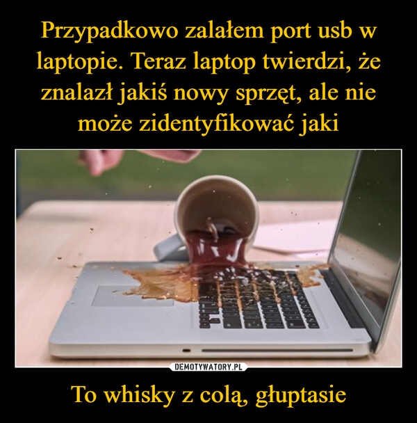 
    Przypadkowo zalałem port usb w laptopie. Teraz laptop twierdzi, że znalazł jakiś nowy sprzęt, ale nie może zidentyfikować jaki To whisky z colą, głuptasie