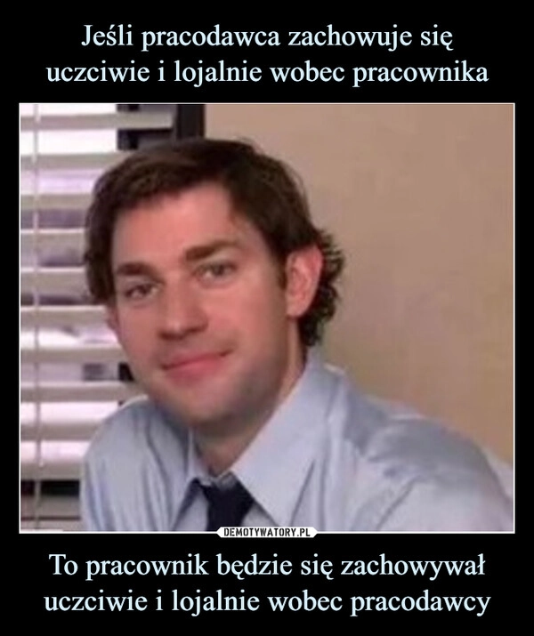 
    Jeśli pracodawca zachowuje się
uczciwie i lojalnie wobec pracownika To pracownik będzie się zachowywał uczciwie i lojalnie wobec pracodawcy