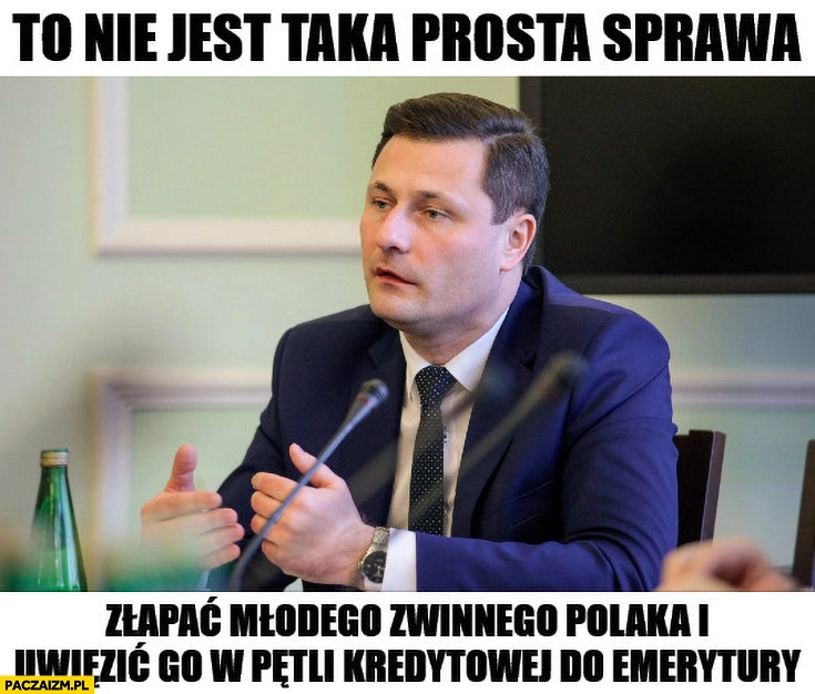 
    Paszyk to nie jest taka prosta sprawa złapać młodego zwinnego Polaka i uwięzić go w pętli kredytowej do emerytury