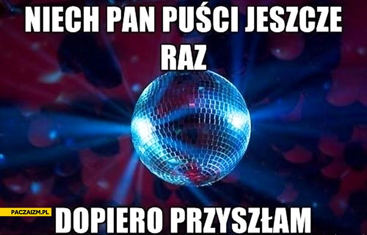 
    Niech Pan puści jeszcze raz dopiero przyszłam