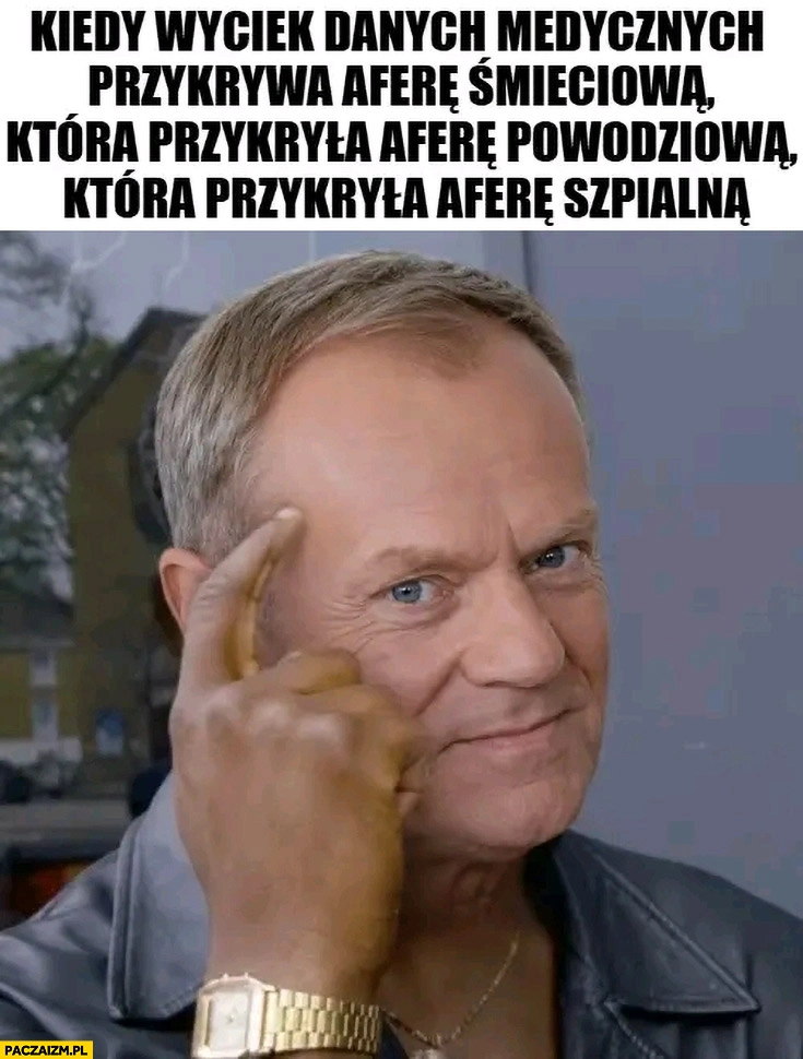 
    Tusk kiedy wyciek danych medycznych przykrywa aferę śmieciową która przykryła aferę powodziową która przykryła aferę szpitalna