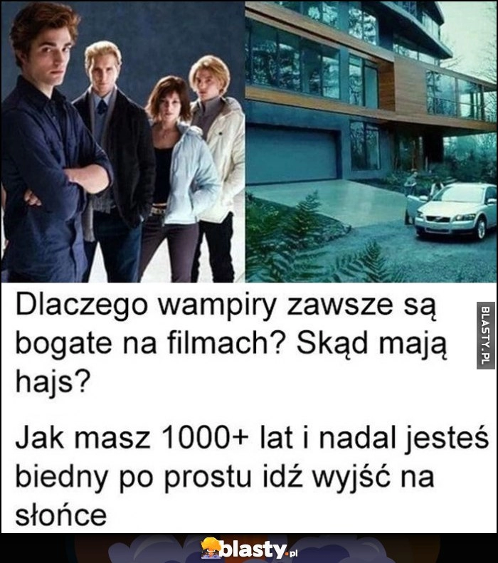 
    Dlaczego wampiry zawsze są bogate na filmach? Jak masz 1000 lat i nadal jesteś biedny po prostu idź wyjść na słońce