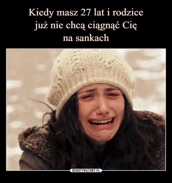 
    Kiedy masz 27 lat i rodzice
już nie chcą ciągnąć Cię
na sankach 