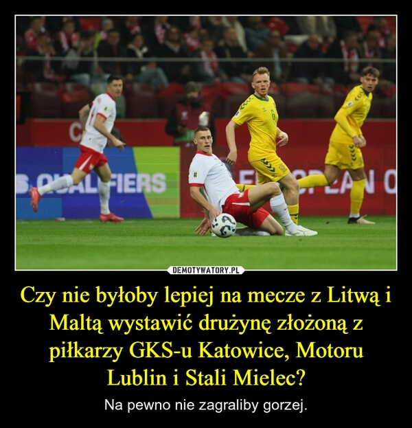 
    Czy nie byłoby lepiej na mecze z Litwą i Maltą wystawić drużynę złożoną z piłkarzy GKS-u Katowice, Motoru Lublin i Stali Mielec?