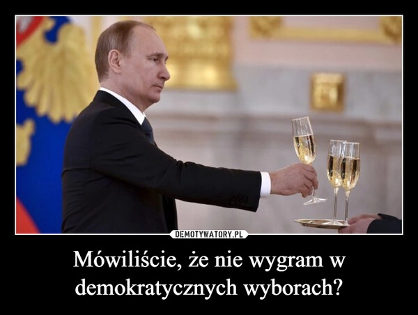 
    Mówiliście, że nie wygram w demokratycznych wyborach?