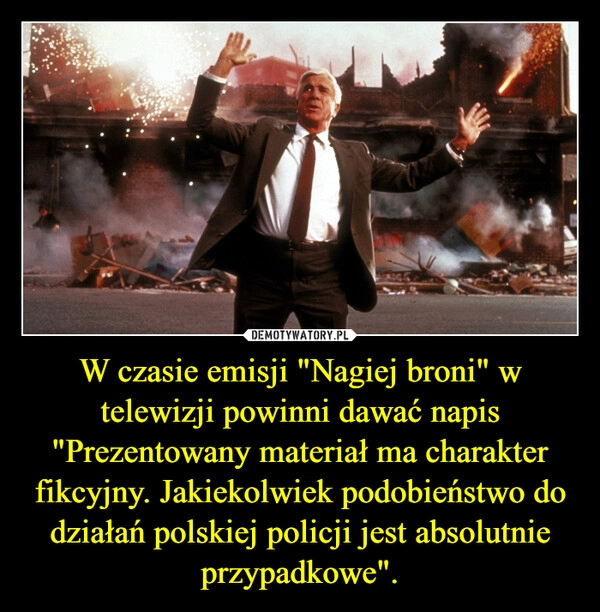 
    W czasie emisji "Nagiej broni" w telewizji powinni dawać napis "Prezentowany materiał ma charakter fikcyjny. Jakiekolwiek podobieństwo do działań polskiej policji jest absolutnie przypadkowe". 