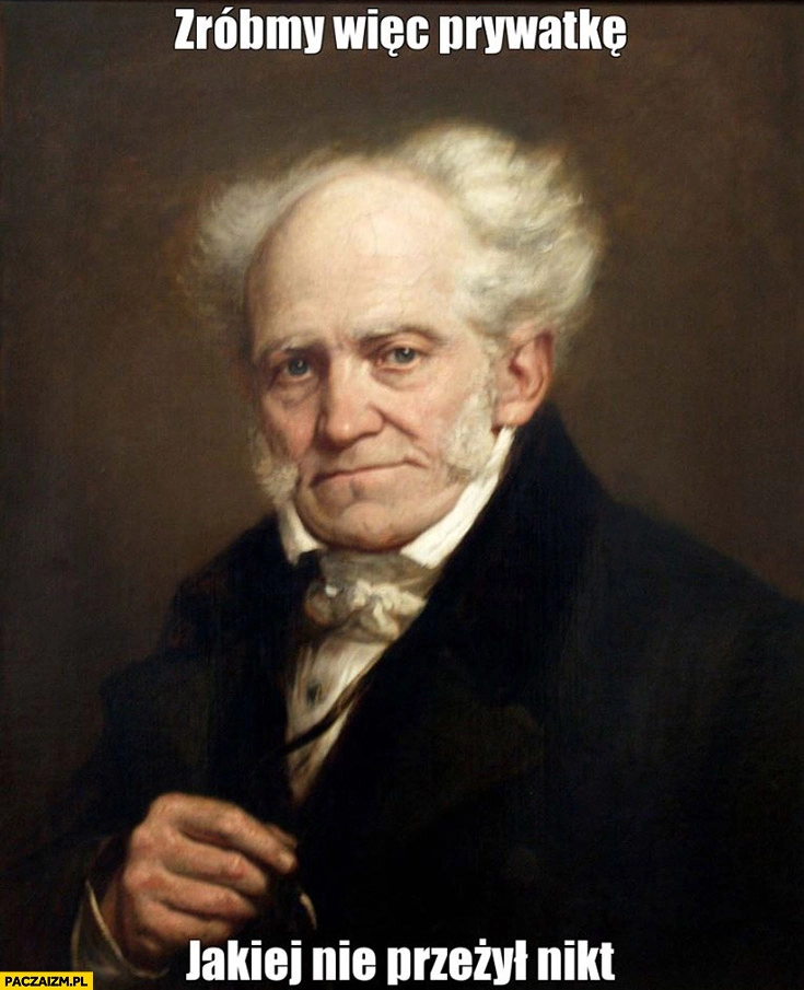 
    Zróbmy więc prywatkę jakiej nie przeżył nikt Schopenhauer