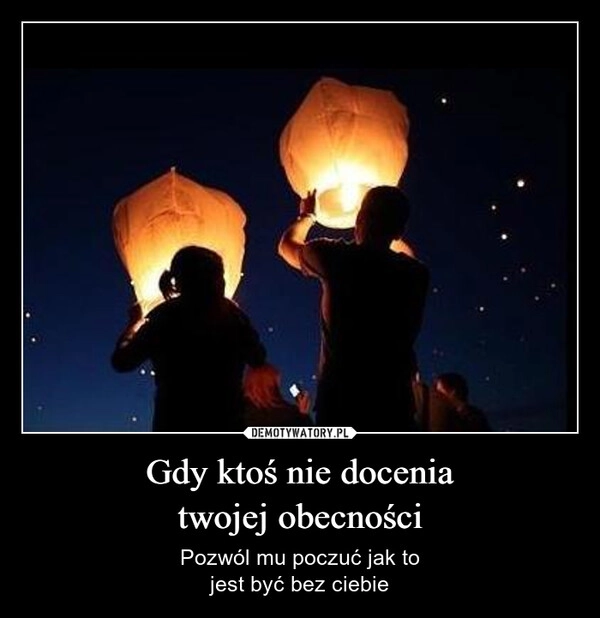 
    Gdy ktoś nie docenia
twojej obecności