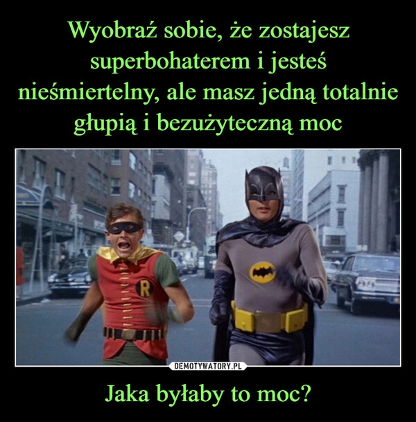 
    Wyobraź sobie, że zostajesz superbohaterem i jesteś nieśmiertelny, ale masz jedną totalnie głupią i bezużyteczną moc Jaka byłaby to moc?