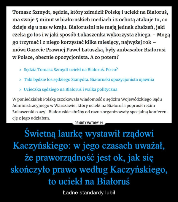 
    Świetną laurkę wystawił rządowi Kaczyńskiego: w jego czasach uważał, że praworządność jest ok, jak się skończyło prawo według Kaczyńskiego, to uciekł na Białoruś