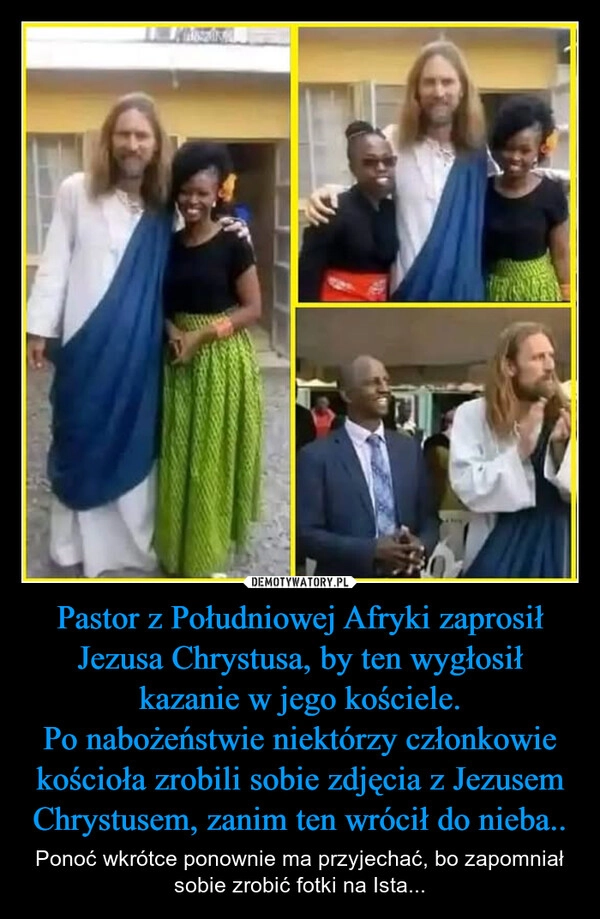 
    Pastor z Południowej Afryki zaprosił Jezusa Chrystusa, by ten wygłosił kazanie w jego kościele.
Po nabożeństwie niektórzy członkowie kościoła zrobili sobie zdjęcia z Jezusem Chrystusem, zanim ten wrócił do nieba..