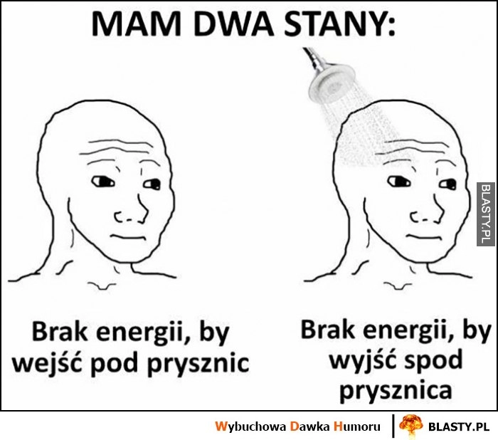 
    Mam dwa stany: brak energii by wejść pod prysznic, brak energii by wyjść spod prysznica