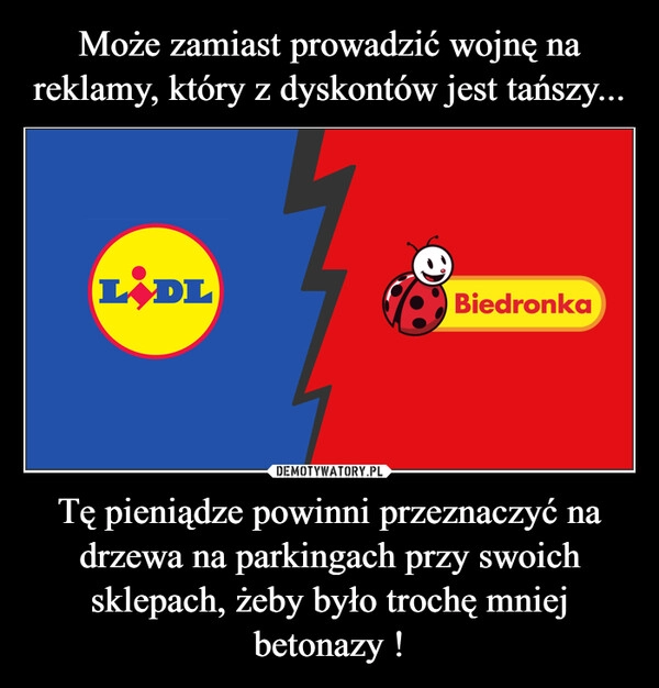 
    Może zamiast prowadzić wojnę na reklamy, który z dyskontów jest tańszy... Tę pieniądze powinni przeznaczyć na drzewa na parkingach przy swoich sklepach, żeby było trochę mniej betonazy !