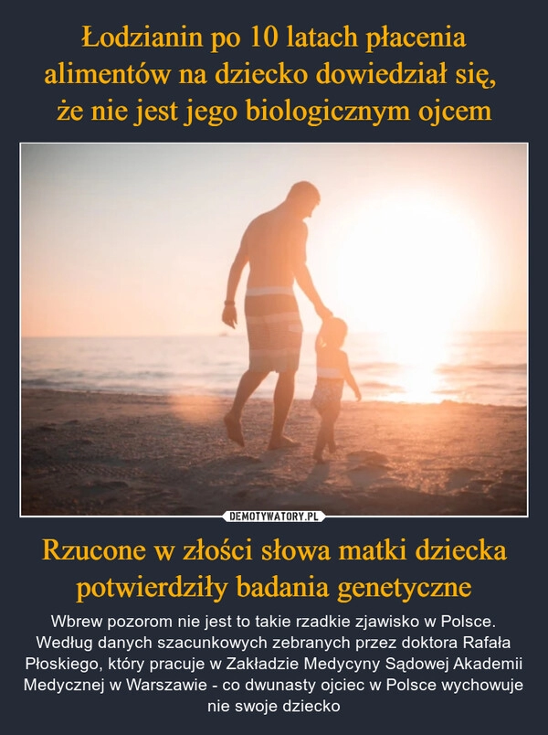 
    Łodzianin po 10 latach płacenia alimentów na dziecko dowiedział się, 
że nie jest jego biologicznym ojcem Rzucone w złości słowa matki dziecka potwierdziły badania genetyczne