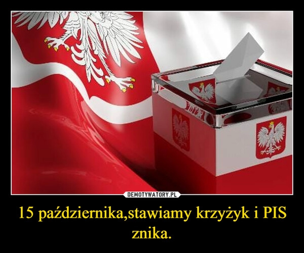 
    15 października,stawiamy krzyżyk i PIS znika.