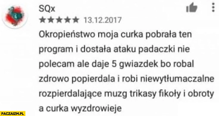 
    Recenzja aplikacji okropieństwo moja córka dostała ataku padaczki, ale daję 5 gwiazdek bo robal zdrowo popierdziela a córka wyzdrowieje