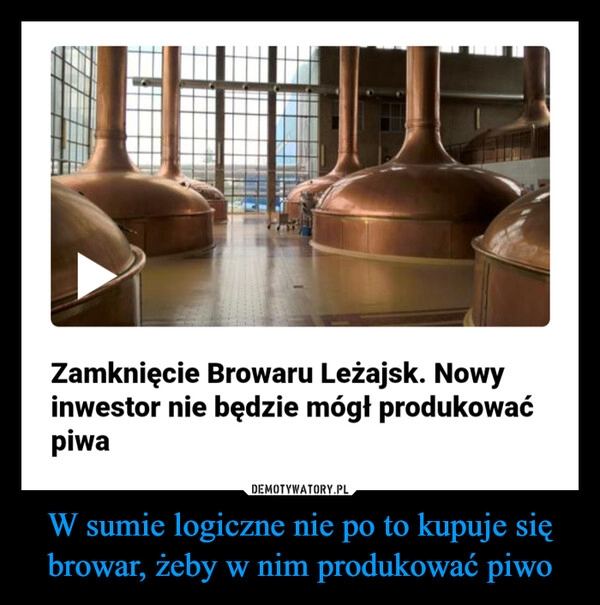 
    W sumie logiczne nie po to kupuje się browar, żeby w nim produkować piwo