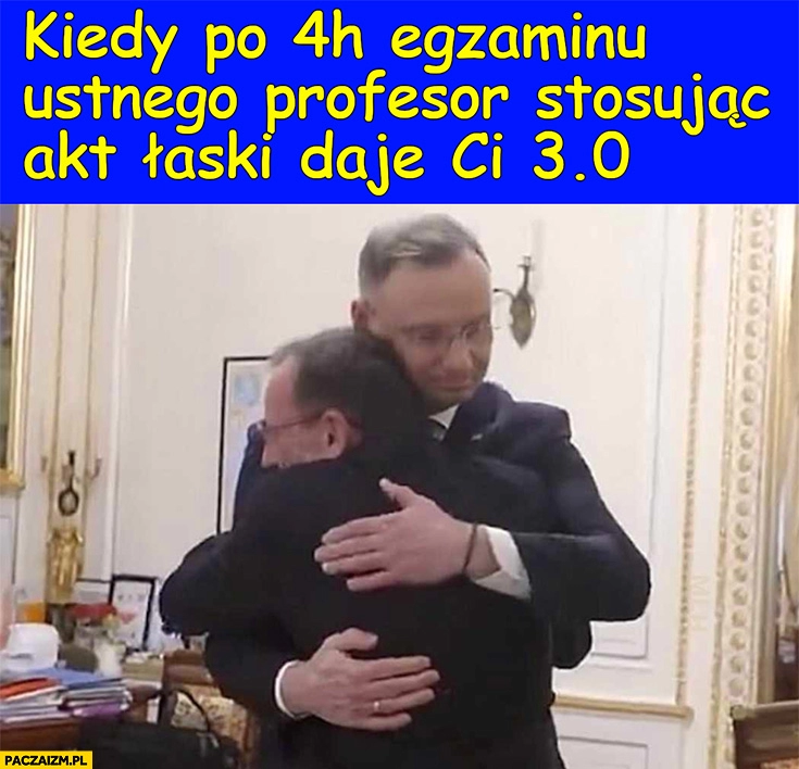 
    Kiedy po 4h egzaminu ustnego profesor stosując akt łaski daje ci 3 Duda Kamiński przytulają się