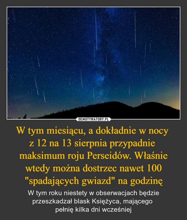 
    W tym miesiącu, a dokładnie w nocy 
z 12 na 13 sierpnia przypadnie 
maksimum roju Perseidów. Właśnie wtedy można dostrzec nawet 100 "spadających gwiazd" na godzinę