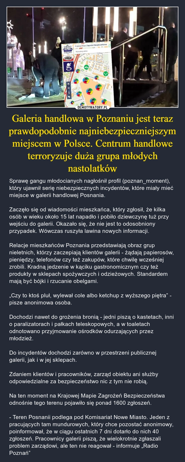 
    Galeria handlowa w Poznaniu jest teraz prawdopodobnie najniebezpieczniejszym miejscem w Polsce. Centrum handlowe terroryzuje duża grupa młodych nastolatków