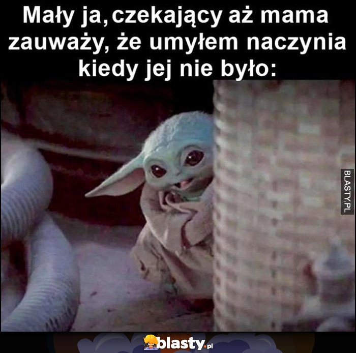 
    Mały ja czekający aż mama zauważy, że umyłem naczynia kiedy jej nie było mały Yoda