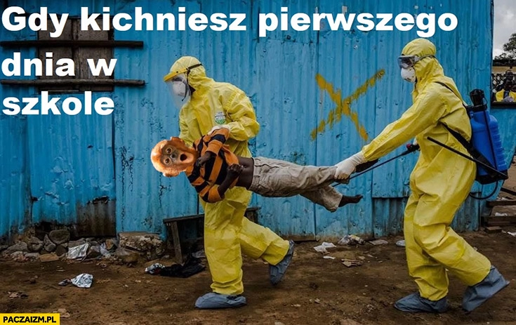 
    Gdy kichniesz pierwszego dnia w szkole wynoszą go w skafandrach