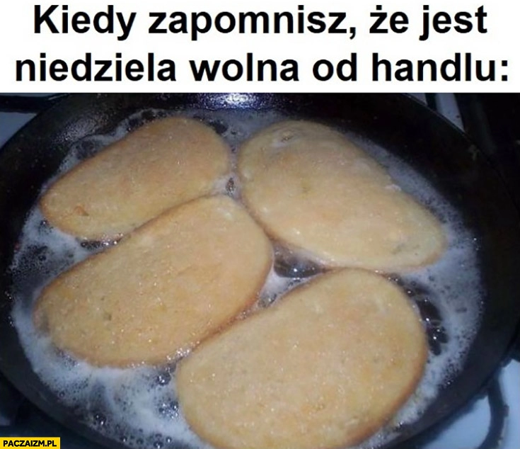 
    Kiedy zapomnisz, że jest niedziela wolna od handlu chleb na patelni