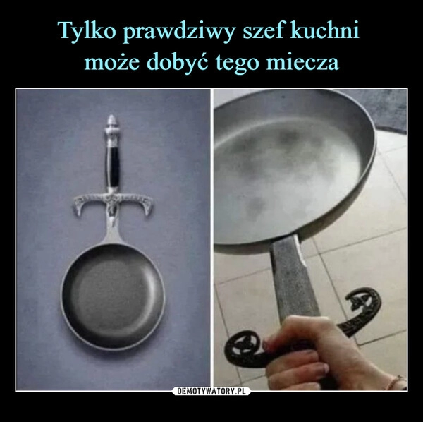 
    Tylko prawdziwy szef kuchni 
może dobyć tego miecza