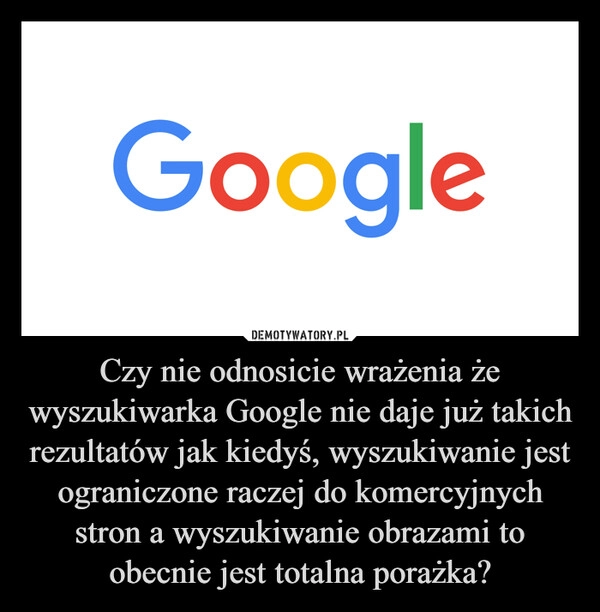 
    Czy nie odnosicie wrażenia że wyszukiwarka Google nie daje już takich rezultatów jak kiedyś, wyszukiwanie jest ograniczone raczej do komercyjnych stron a wyszukiwanie obrazami to obecnie jest totalna porażka? 