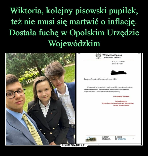 
    Wiktoria, kolejny pisowski pupilek, też nie musi się martwić o inflację. Dostała fuchę w Opolskim Urzędzie Wojewódzkim