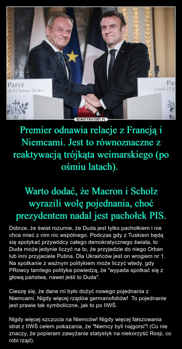 
    Premier odnawia relacje z Francją i Niemcami. Jest to równoznaczne z reaktywacją trójkąta weimarskiego (po ośmiu latach). 

Warto dodać, że Macron i Scholz wyrazili wolę pojednania, choć prezydentem nadal jest pachołek PIS.