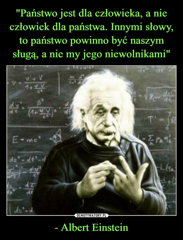 
    
"Państwo jest dla człowieka, a nie człowiek dla państwa. Innymi słowy, to państwo powinno być naszym sługą, a nie my jego niewolnikami" - Albert Einstein 