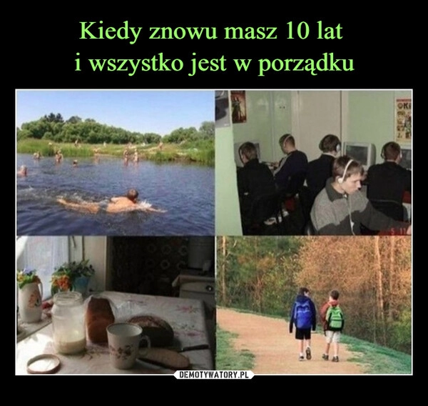 
    Kiedy znowu masz 10 lat 
i wszystko jest w porządku