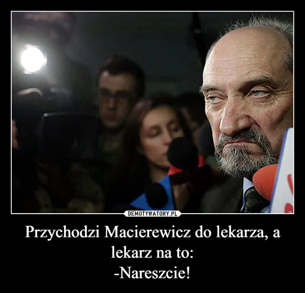 
    Przychodzi Macierewicz do lekarza, a lekarz na to:
-Nareszcie!