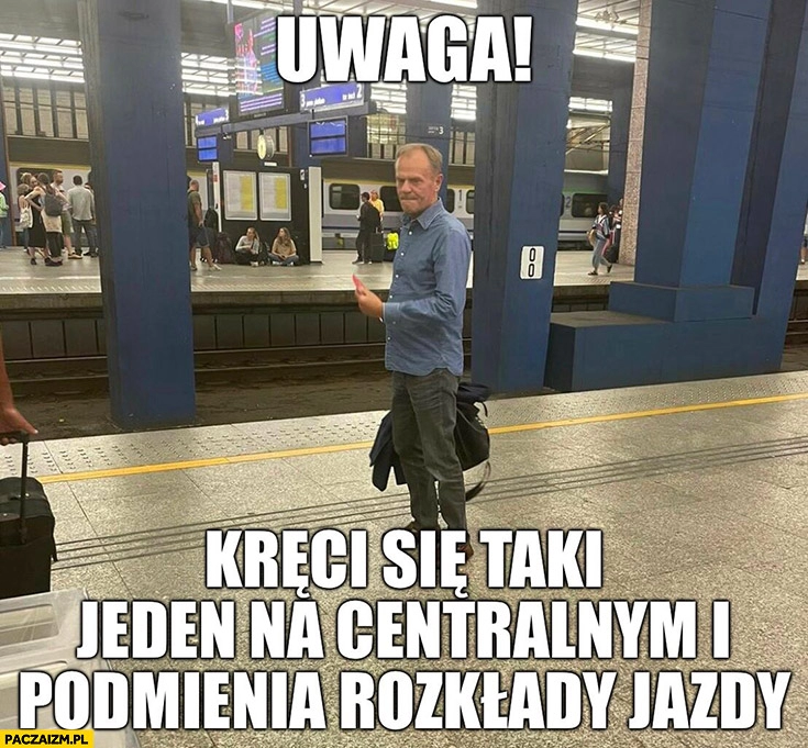 
    Tusk na dworcu peronie uwaga kreci się taki jeden na centralnym i podmienia rozkłady jazdy pociągów